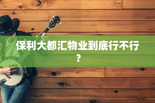 保利大都汇物业到底行不行？