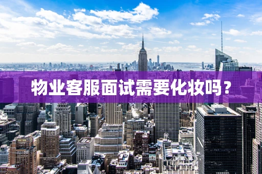 物业客服面试需要化妆吗？
