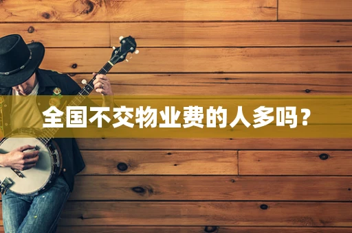 全国不交物业费的人多吗？