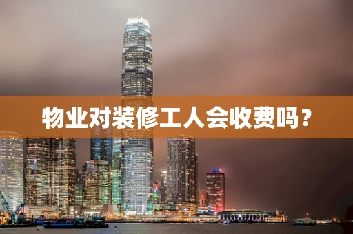 物业对装修工人会收费吗？