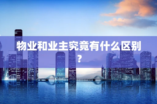物业和业主究竟有什么区别？