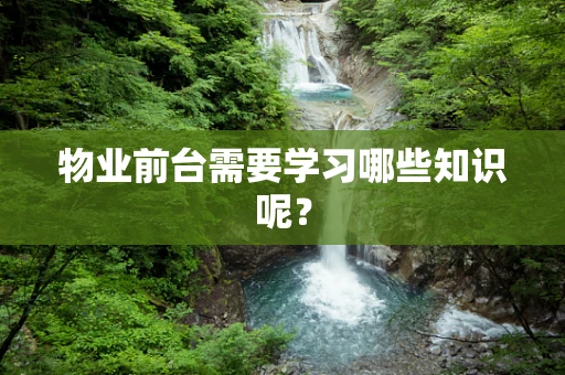 物业前台需要学习哪些知识呢？