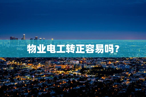 物业电工转正容易吗？