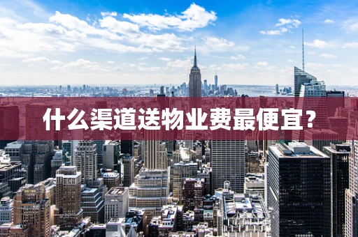 什么渠道送物业费最便宜？