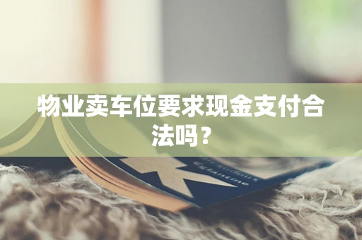 物业卖车位要求现金支付合法吗？
