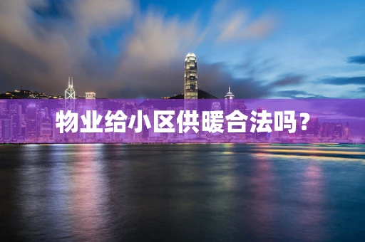 物业给小区供暖合法吗？