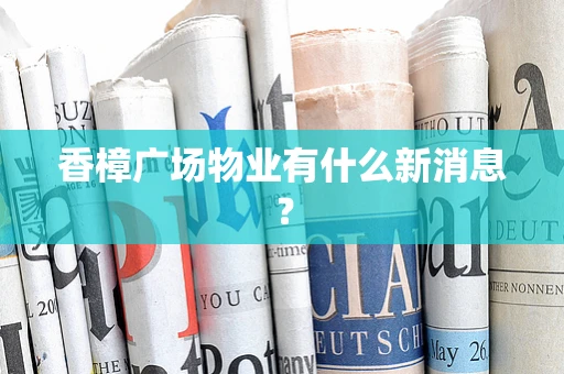香樟广场物业有什么新消息？