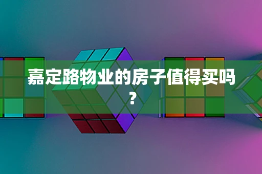 嘉定路物业的房子值得买吗？